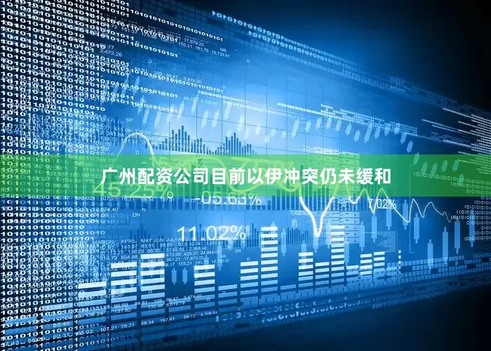 广州配资公司目前以伊冲突仍未缓和