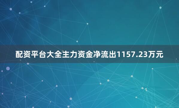 配资平台大全主力资金净流出1157.23万元