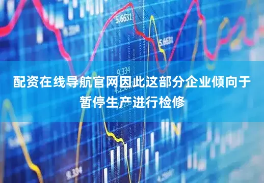 配资在线导航官网因此这部分企业倾向于暂停生产进行检修