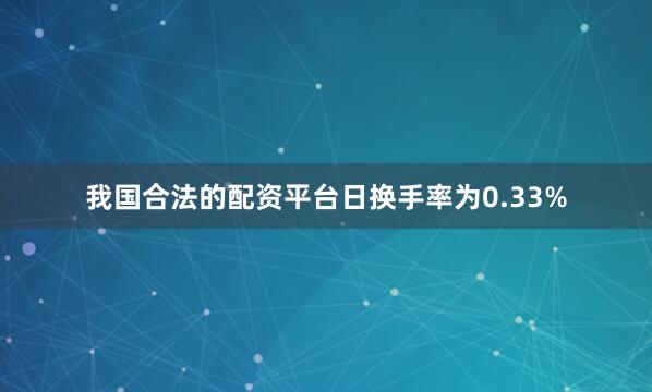 我国合法的配资平台日换手率为0.33%