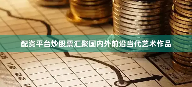 配资平台炒股票汇聚国内外前沿当代艺术作品