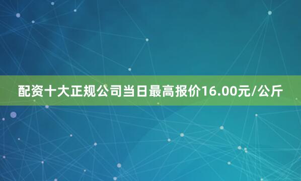 配资十大正规公司当日最高报价16.00元/公斤