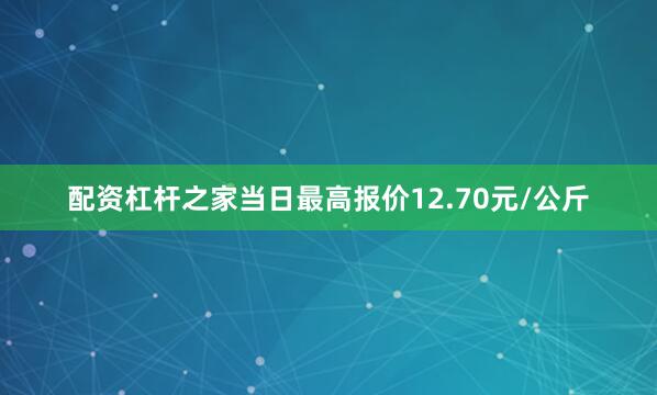 配资杠杆之家当日最高报价12.70元/公斤