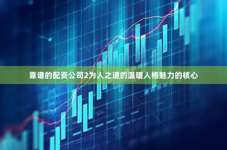 靠谱的配资公司2为人之道的温暖人格魅力的核心