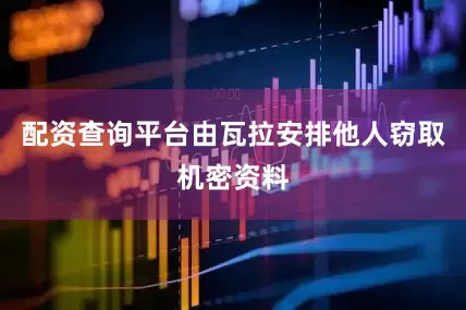 配资查询平台由瓦拉安排他人窃取机密资料
