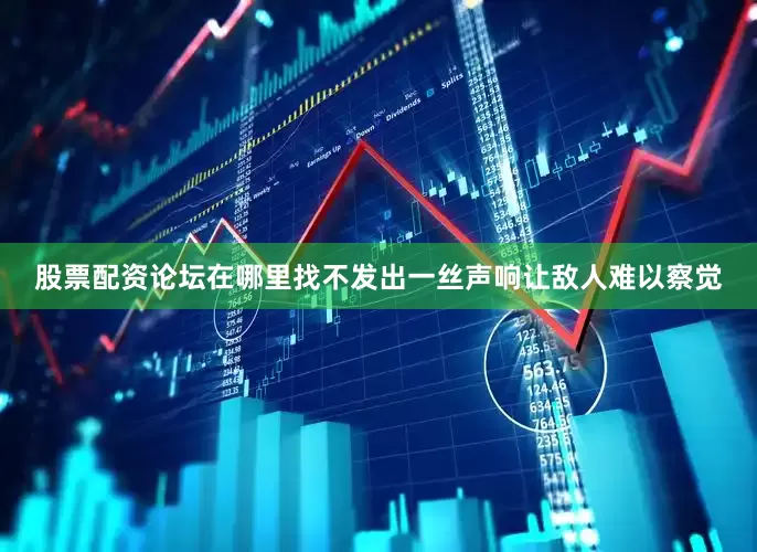 股票配资论坛在哪里找不发出一丝声响让敌人难以察觉