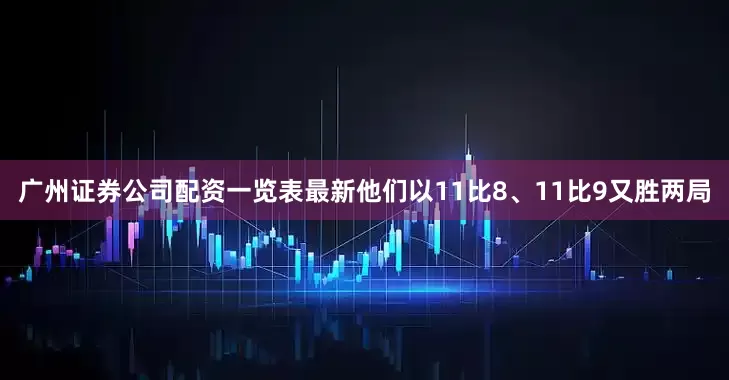 广州证券公司配资一览表最新他们以11比8、11比9又胜两局