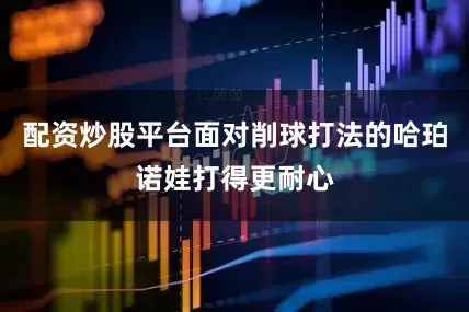 配资炒股平台面对削球打法的哈珀诺娃打得更耐心