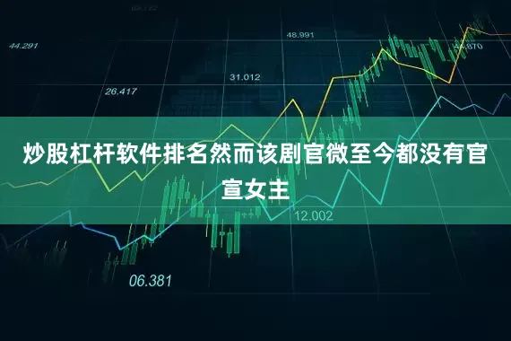 炒股杠杆软件排名然而该剧官微至今都没有官宣女主
