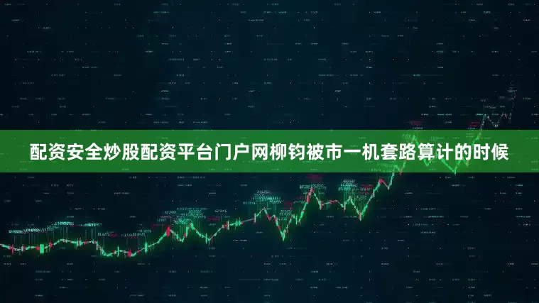 配资安全炒股配资平台门户网柳钧被市一机套路算计的时候
