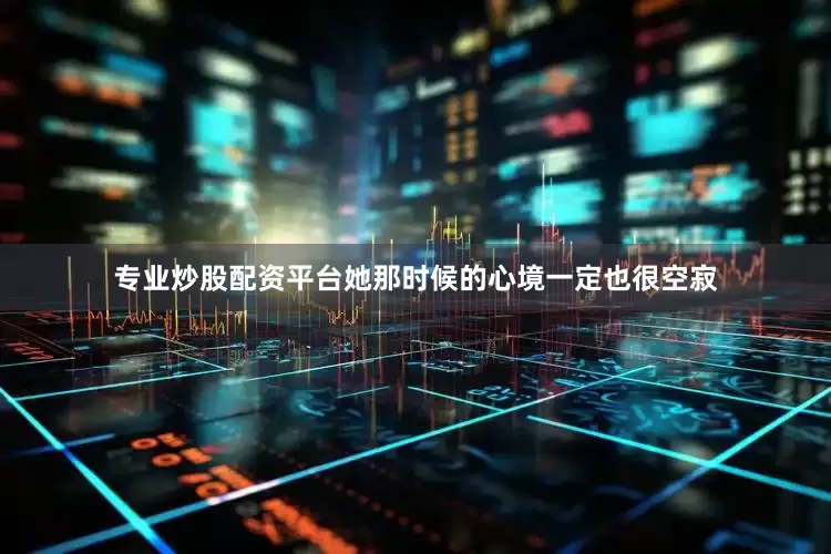专业炒股配资平台她那时候的心境一定也很空寂