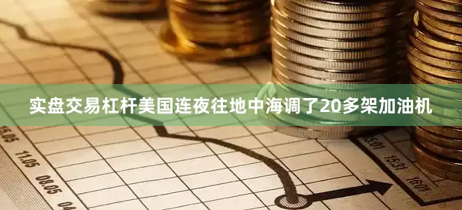 实盘交易杠杆美国连夜往地中海调了20多架加油机