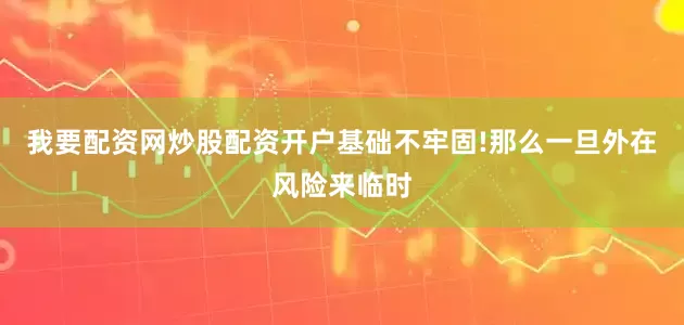 我要配资网炒股配资开户基础不牢固!那么一旦外在风险来临时
