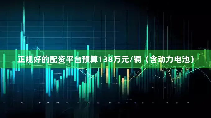 正规好的配资平台预算138万元/辆（含动力电池）