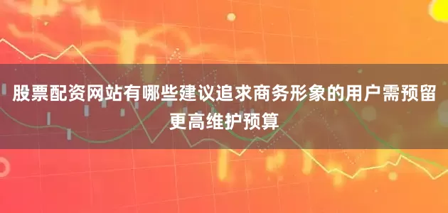 股票配资网站有哪些建议追求商务形象的用户需预留更高维护预算