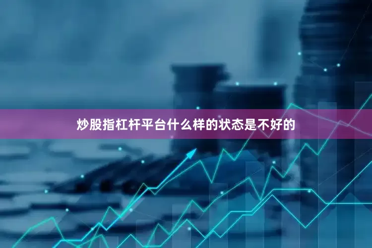 炒股指杠杆平台什么样的状态是不好的