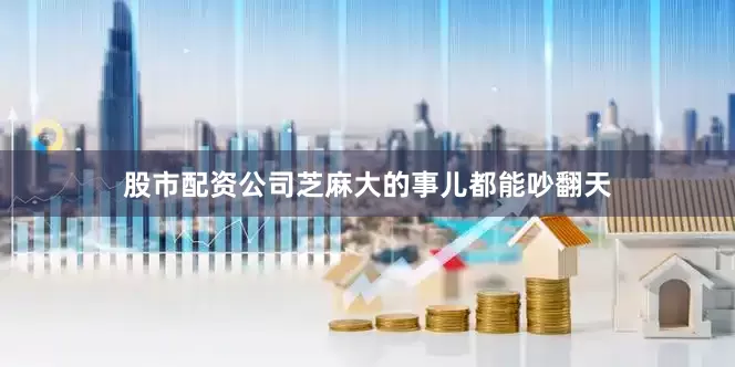 股市配资公司芝麻大的事儿都能吵翻天