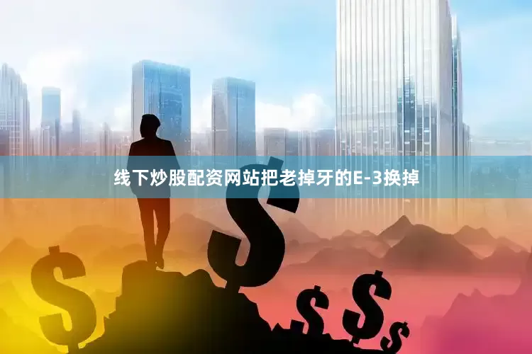线下炒股配资网站把老掉牙的E-3换掉