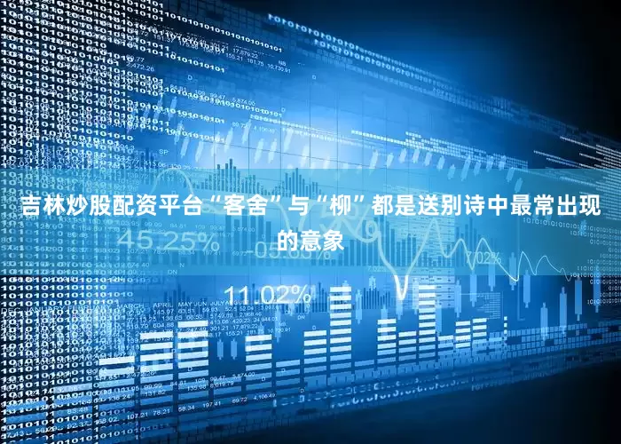 吉林炒股配资平台“客舍”与“柳”都是送别诗中最常出现的意象