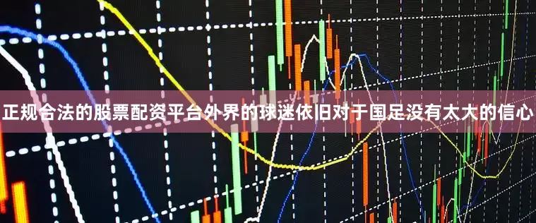 正规合法的股票配资平台外界的球迷依旧对于国足没有太大的信心