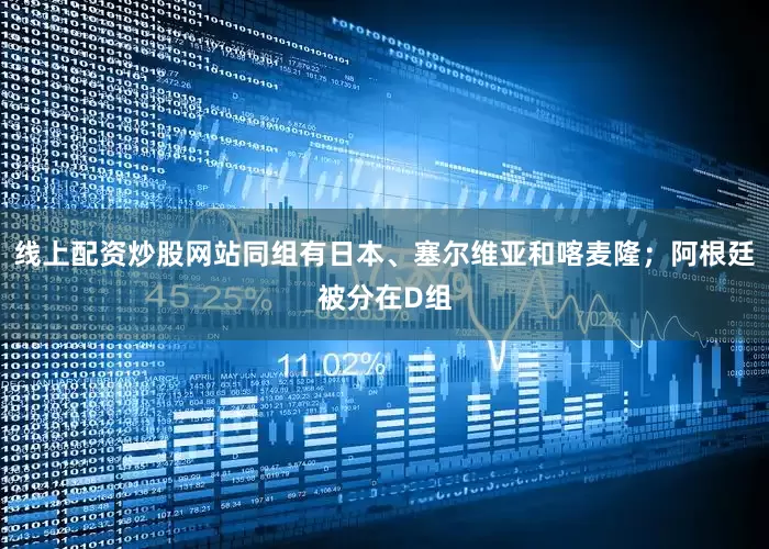 线上配资炒股网站同组有日本、塞尔维亚和喀麦隆；阿根廷被分在D组