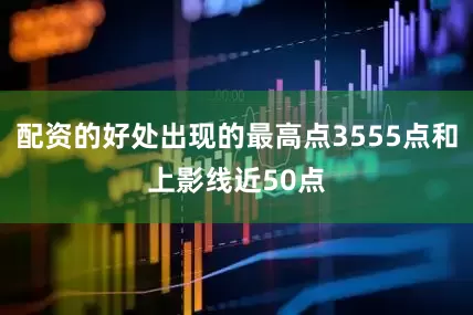 配资的好处出现的最高点3555点和上影线近50点