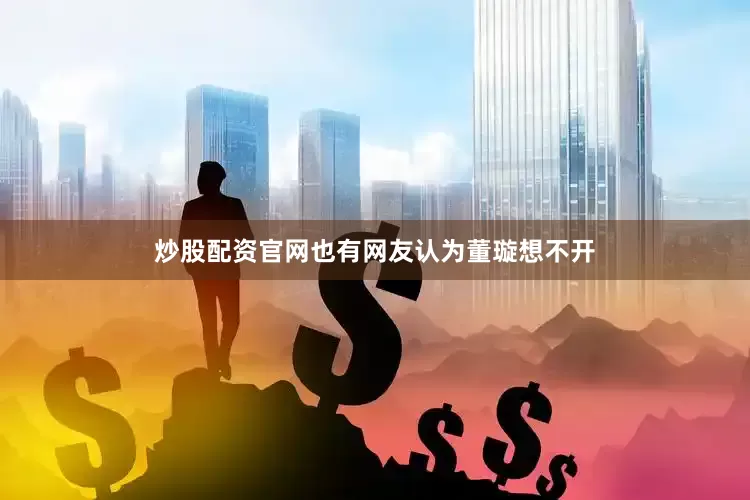 炒股配资官网也有网友认为董璇想不开