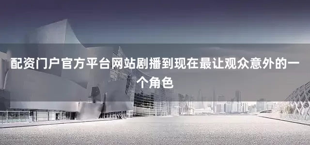 配资门户官方平台网站剧播到现在最让观众意外的一个角色
