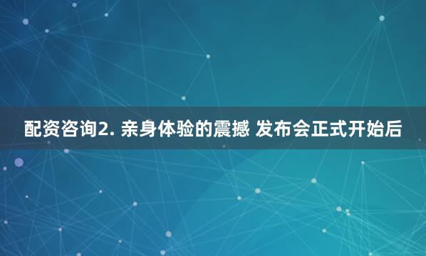 配资咨询2. 亲身体验的震撼 发布会正式开始后