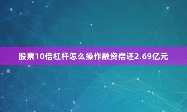 股票10倍杠杆怎么操作融资偿还2.69亿元