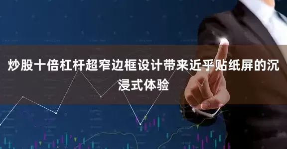 炒股十倍杠杆超窄边框设计带来近乎贴纸屏的沉浸式体验