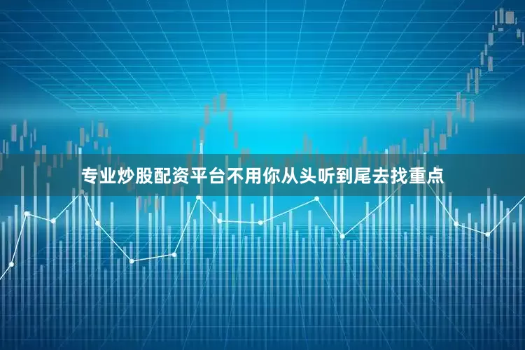 专业炒股配资平台不用你从头听到尾去找重点