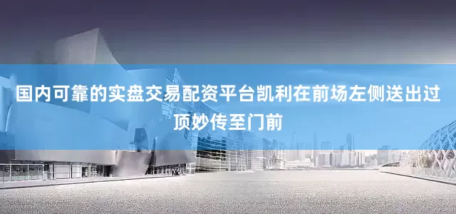国内可靠的实盘交易配资平台凯利在前场左侧送出过顶妙传至门前