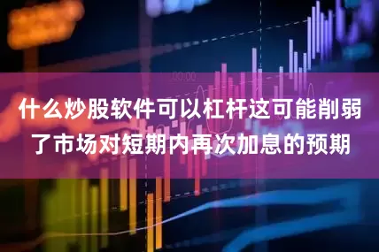 什么炒股软件可以杠杆这可能削弱了市场对短期内再次加息的预期