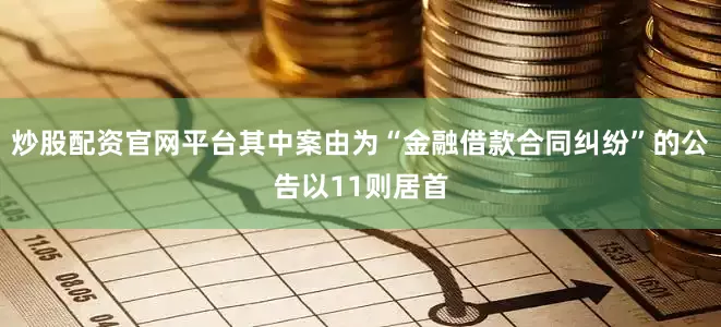 炒股配资官网平台其中案由为“金融借款合同纠纷”的公告以11则居首