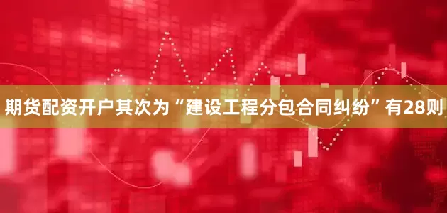 期货配资开户其次为“建设工程分包合同纠纷”有28则