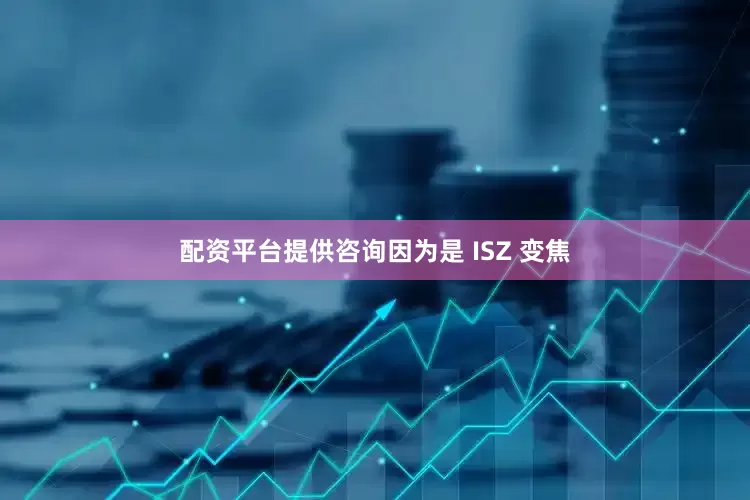 配资平台提供咨询因为是 ISZ 变焦