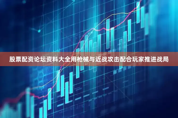 股票配资论坛资料大全用枪械与近战攻击配合玩家推进战局