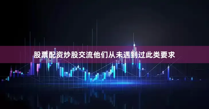 股票配资炒股交流他们从未遇到过此类要求