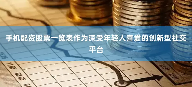 手机配资股票一览表作为深受年轻人喜爱的创新型社交平台
