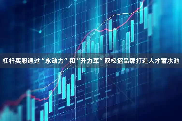 杠杆买股通过“永动力”和“升力军”双校招品牌打造人才蓄水池