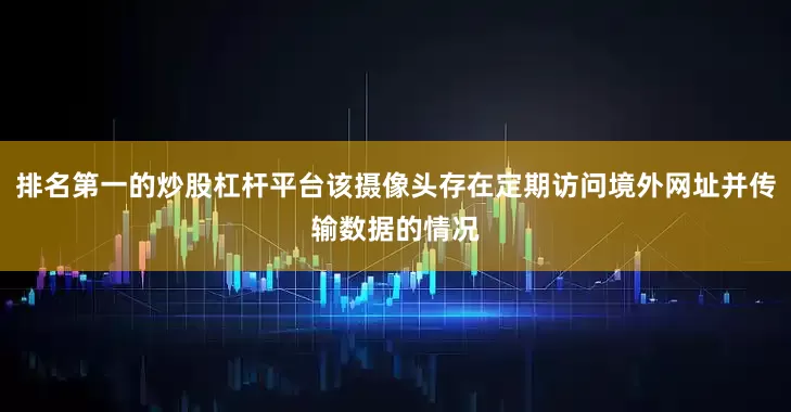 排名第一的炒股杠杆平台该摄像头存在定期访问境外网址并传输数据的情况