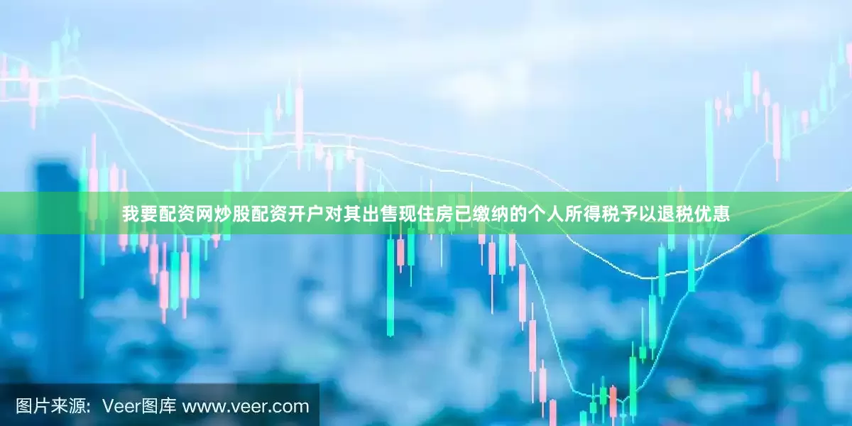 我要配资网炒股配资开户对其出售现住房已缴纳的个人所得税予以退税优惠
