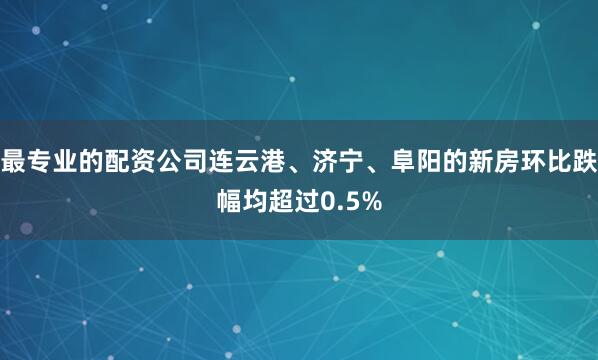 最专业的配资公司连云港、济宁、阜阳的新房环比跌幅均超过0.5%