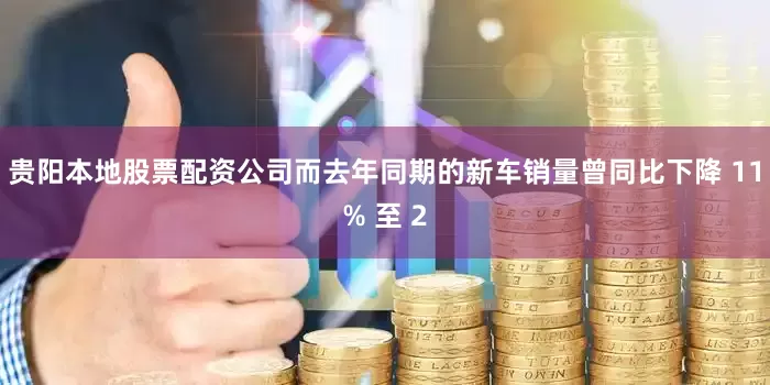 贵阳本地股票配资公司而去年同期的新车销量曾同比下降 11% 至 2