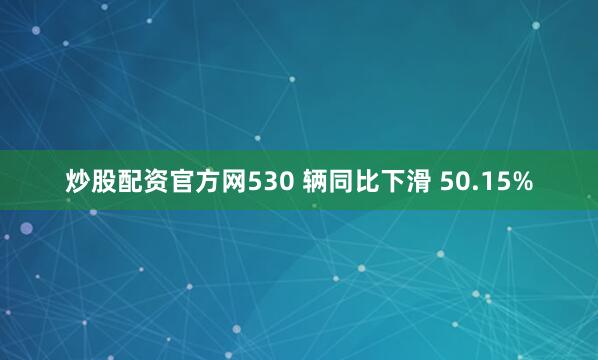 炒股配资官方网530 辆同比下滑 50.15%