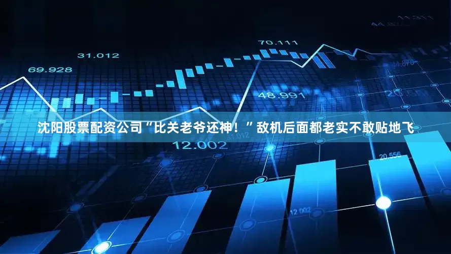 沈阳股票配资公司“比关老爷还神！”敌机后面都老实不敢贴地飞