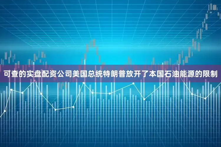 可查的实盘配资公司美国总统特朗普放开了本国石油能源的限制
